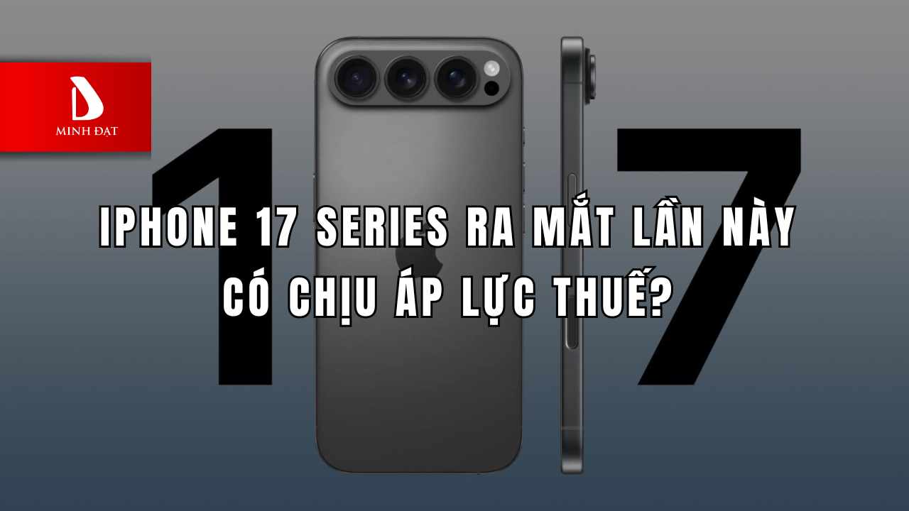 iPhone 17 Series có chịu áp lực thuế khi về Việt Nam?