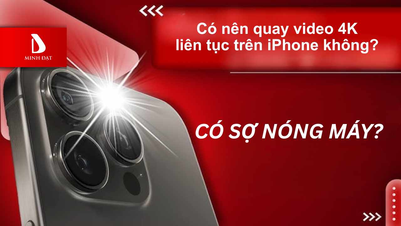 Có nên quay video 4K liên tục trên iPhone không? Có sợ nóng máy?