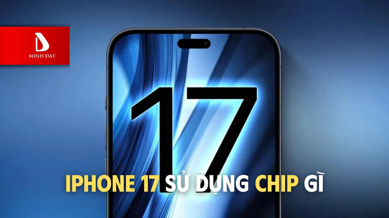 iPhone 17 Series sử dụng chip gì? Đánh giá chi tiết hiệu năng