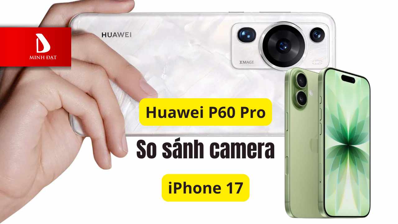 So sánh Camera iPhone 17 Liệu có hơn Huawei P60 Pro?