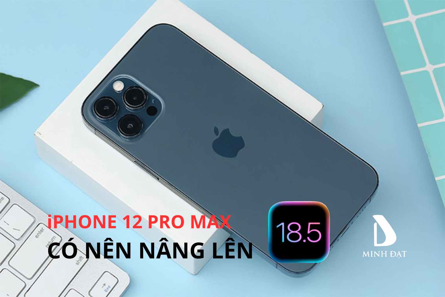 iPhone 12 Pro Max có nên nâng cấp lên IOS 18.5 hay không?