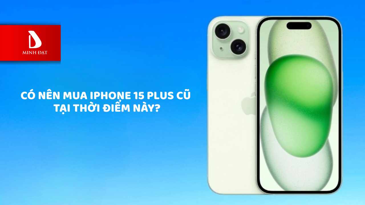 Có nên mua iPhone 15 Plus cũ tại thời điểm này?