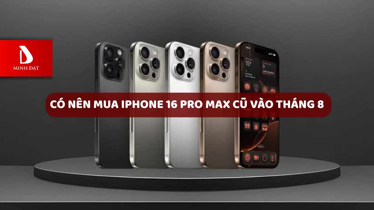 Có nên mua iPhone 16 Pro Max cũ vào tháng 8/2025?