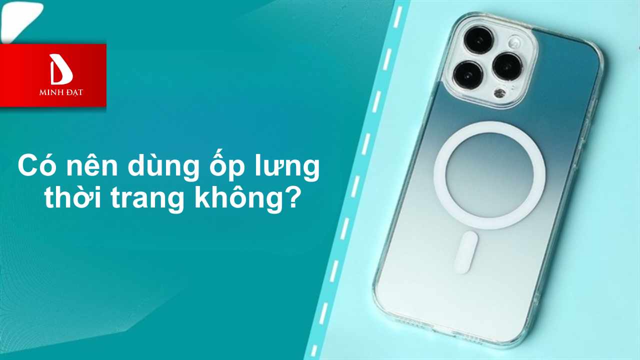 Có nên dùng ốp lưng thời trang không?
