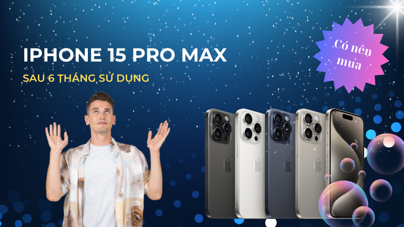 Review iPhone 15 Pro Max sau 6 tháng sử dụng - Có nên mua